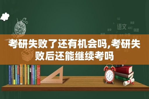考研失败了还有机会吗,考研失败后还能继续考吗