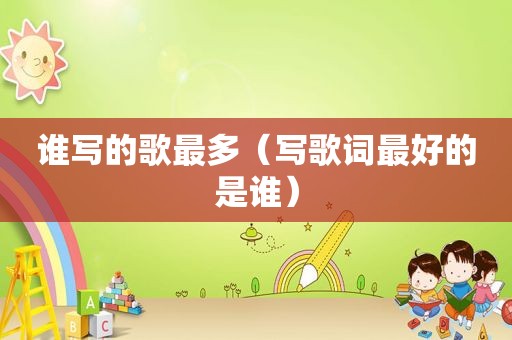 谁写的歌最多（写歌词最好的是谁）