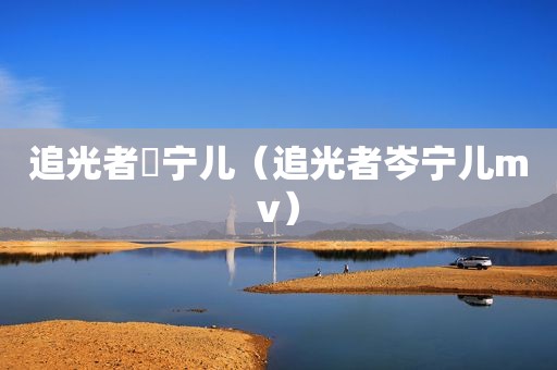 追光者岺宁儿（追光者岑宁儿mv）