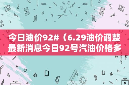 今日油价92#（6.29油价调整最新消息今日92号汽油价格多少钱一升?）