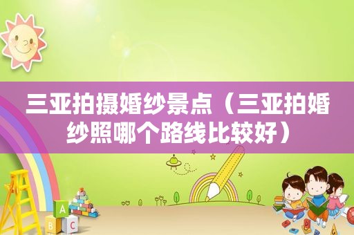 三亚拍摄婚纱景点（三亚拍婚纱照哪个路线比较好）