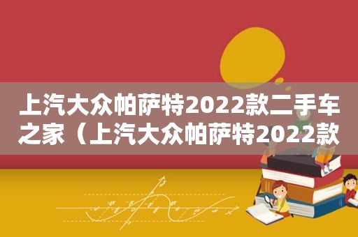 上汽大众帕萨特2022款二手车之家（上汽大众帕萨特2022款报价）