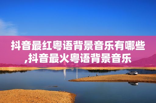 抖音最红粤语背景音乐有哪些,抖音最火粤语背景音乐