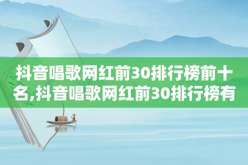 抖音唱歌网红前30排行榜前十名,抖音唱歌网红前30排行榜有哪些