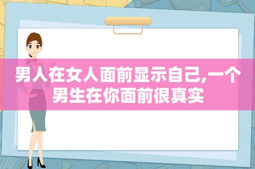 男人在女人面前显示自己,一个男生在你面前很真实