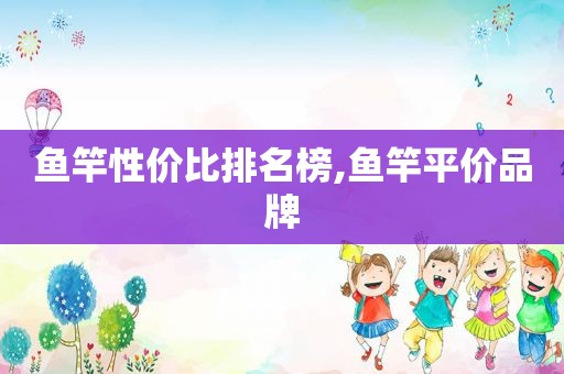 鱼竿性价比排名榜,鱼竿平价品牌