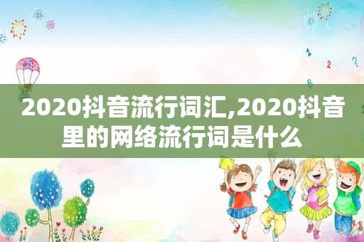 2020抖音流行词汇,2020抖音里的网络流行词是什么