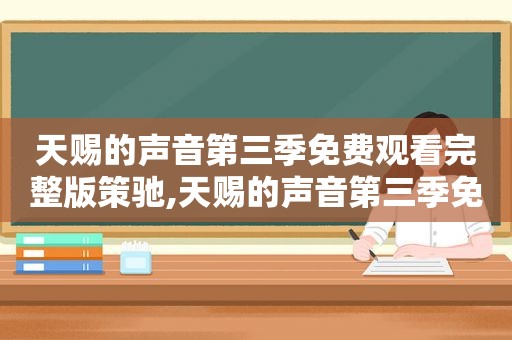 天赐的声音第三季免费观看完整版策驰,天赐的声音第三季免费观看完整版4.8