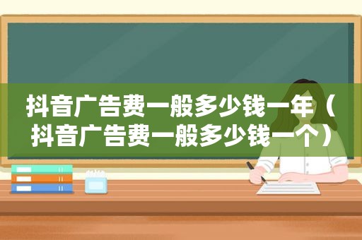抖音广告费一般多少钱一年（抖音广告费一般多少钱一个）
