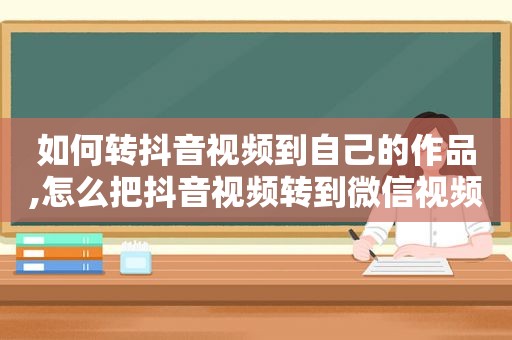 如何转抖音视频到自己的作品,怎么把抖音视频转到微信视频号