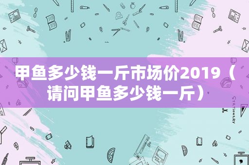 甲鱼多少钱一斤市场价2019（请问甲鱼多少钱一斤）