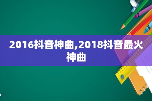 2016抖音神曲,2018抖音最火神曲