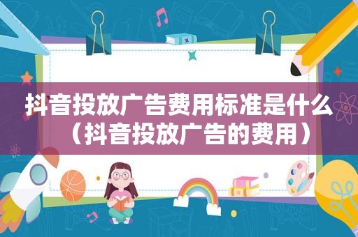 抖音投放广告费用标准是什么（抖音投放广告的费用）