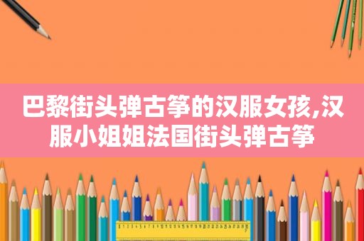 巴黎街头弹古筝的汉服女孩,汉服小姐姐法国街头弹古筝