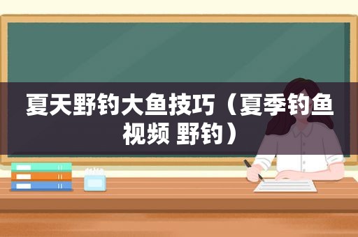 夏天野钓大鱼技巧（夏季钓鱼视频 野钓）