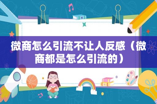 微商怎么引流不让人反感（微商都是怎么引流的）