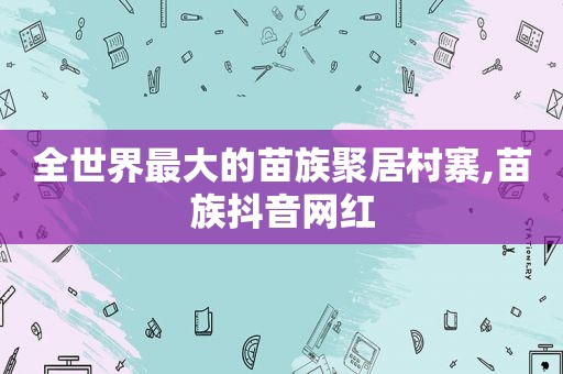 全世界最大的苗族聚居村寨,苗族抖音网红