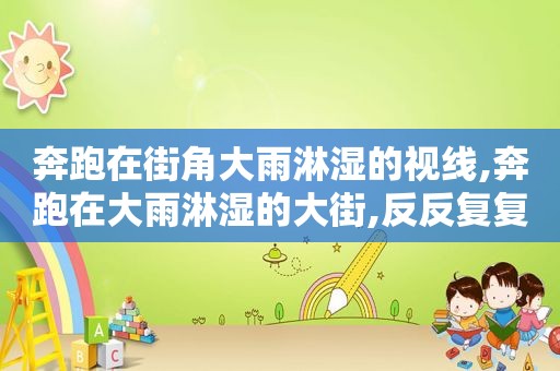 奔跑在街角大雨淋湿的视线,奔跑在大雨淋湿的大街,反反复复