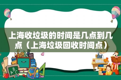 上海收垃圾的时间是几点到几点（上海垃圾回收时间点）