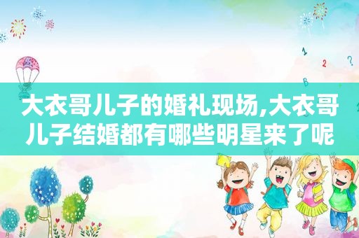 大衣哥儿子的婚礼现场,大衣哥儿子结婚都有哪些明星来了呢