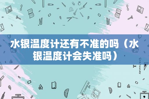 水银温度计还有不准的吗（水银温度计会失准吗）