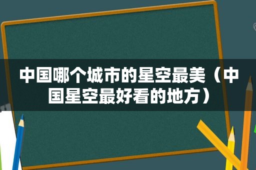 中国哪个城市的星空最美（中国星空最好看的地方）