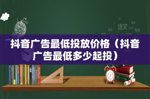 抖音广告最低投放价格（抖音广告最低多少起投）