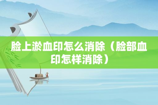 脸上淤血印怎么消除（脸部血印怎样消除）