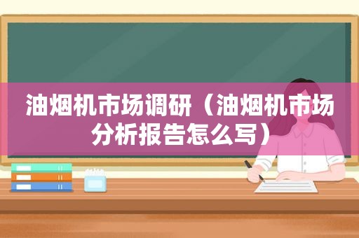 油烟机市场调研（油烟机市场分析报告怎么写）