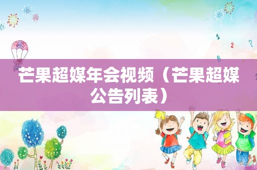 芒果超媒年会视频（芒果超媒公告列表）