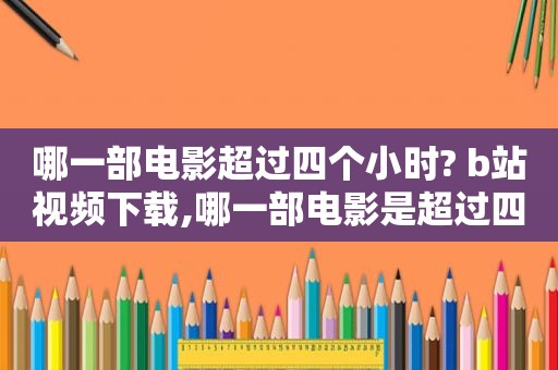 哪一部电影超过四个小时? b站视频下载,哪一部电影是超过四小时的