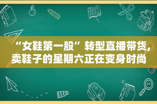 “女鞋第一股”转型直播带货,卖鞋子的星期六正在变身时尚网红运营公司