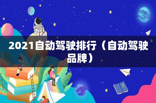2021自动驾驶排行（自动驾驶 品牌）