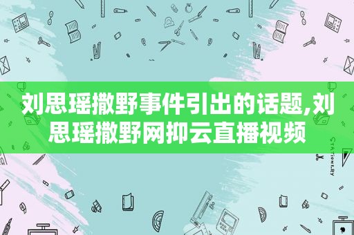 刘思瑶撒野事件引出的话题,刘思瑶撒野网抑云直播视频