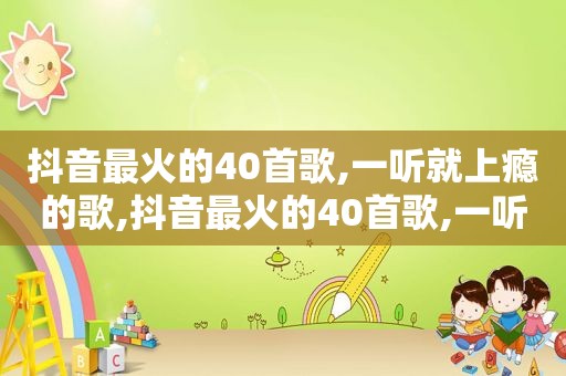 抖音最火的40首歌,一听就上瘾的歌,抖音最火的40首歌,一听就上瘾是什么歌