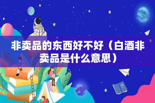 非卖品的东西好不好（白酒非卖品是什么意思）