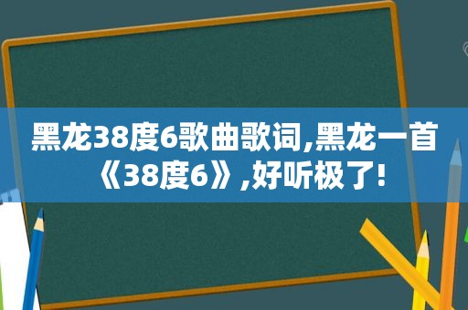 黑龙38度6歌曲歌词,黑龙一首《38度6》,好听极了!
