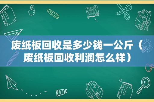 废纸板回收是多少钱一公斤（废纸板回收利润怎么样）