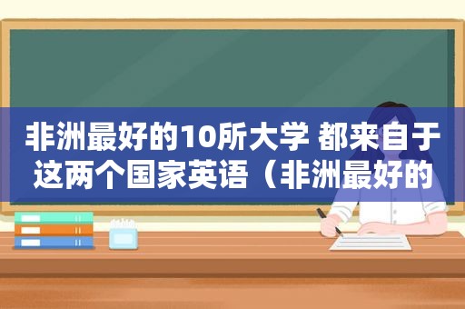 非洲最好的10所大学 都来自于这两个国家英语（非洲最好的10所大学 都来自于这两个国家英文）
