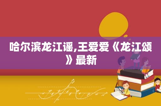 哈尔滨龙江谣,王爱爱《龙江颂》最新