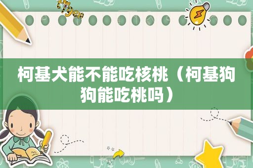 柯基犬能不能吃核桃（柯基狗狗能吃桃吗）