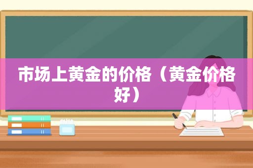 市场上黄金的价格（黄金价格好）