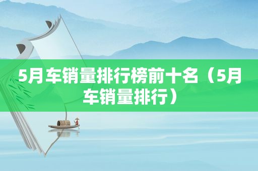 5月车销量排行榜前十名（5月车销量排行）