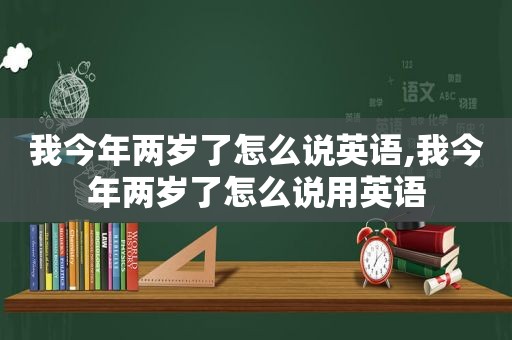 我今年两岁了怎么说英语,我今年两岁了怎么说用英语