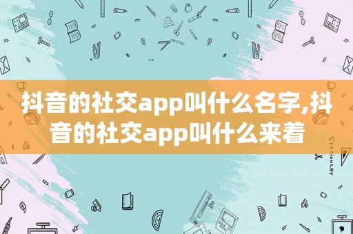 抖音的社交app叫什么名字,抖音的社交app叫什么来着