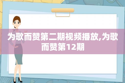 为歌而赞第二期视频播放,为歌而赞第12期
