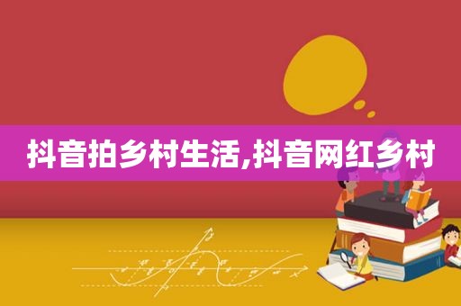 抖音拍乡村生活,抖音网红乡村