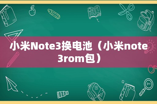 小米Note3换电池（小米note3rom包）