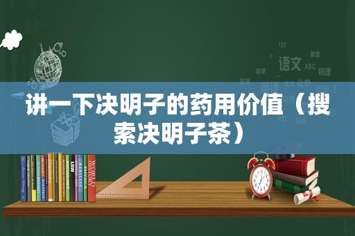 讲一下决明子的药用价值（搜索决明子茶）