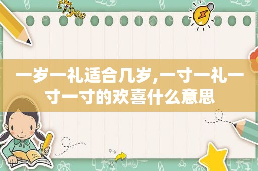 一岁一礼适合几岁,一寸一礼一寸一寸的欢喜什么意思